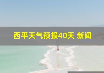 西平天气预报40天 新闻